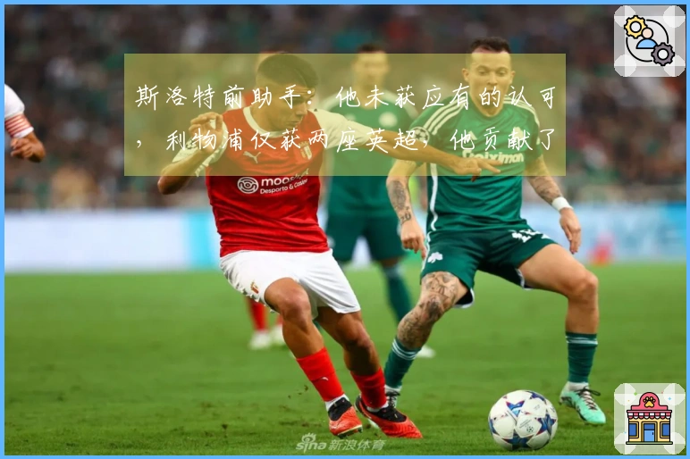 斯洛特前助手：他未获应有的认可，利物浦仅获两座英超，他贡献了一座