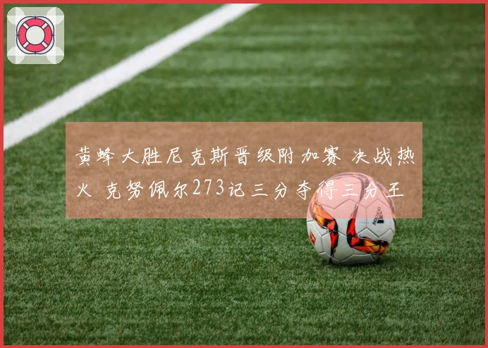 黄蜂大胜尼克斯晋级附加赛 决战热火 克努佩尔273记三分夺得三分王殊荣