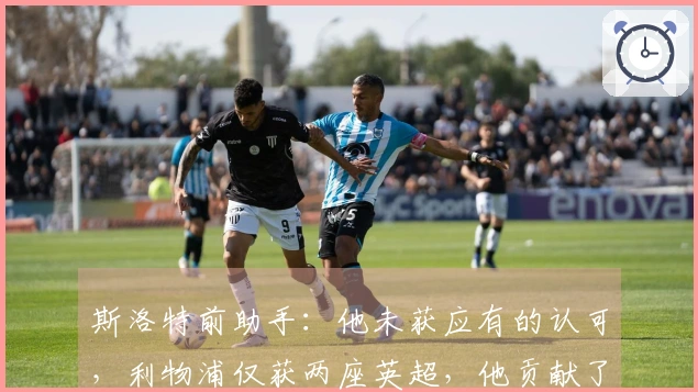 斯洛特前助手:他未获应有的认可,利物浦仅获两座英超,他贡献了一座