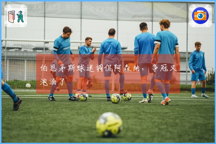 伯恩茅斯球迷调侃阿森纳，争冠又泡汤了