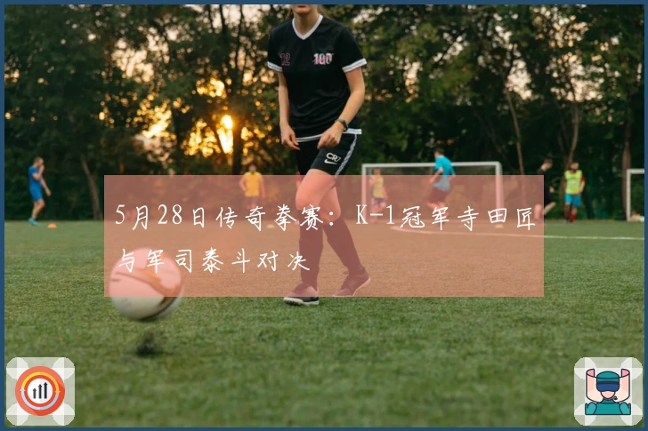 5月28日传奇拳赛：K-1冠军寺田匠与军司泰斗对决