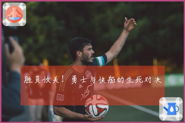 胜负攸关！勇士与快船的生死对决