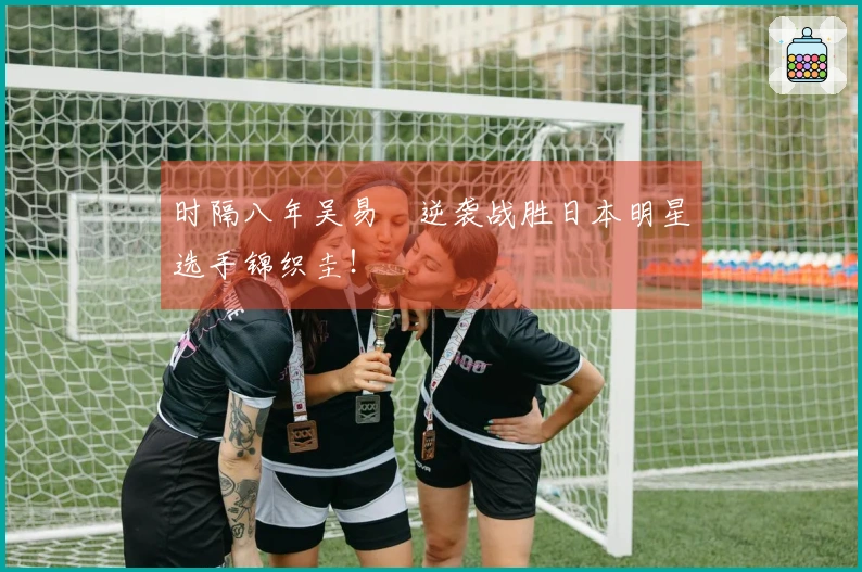 时隔八年吴易昺逆袭战胜日本明星选手锦织圭！