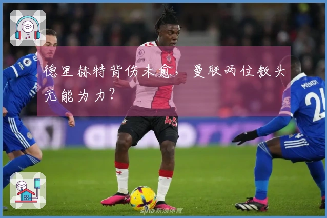 德里赫特背伤未愈，曼联两位教头无能为力？