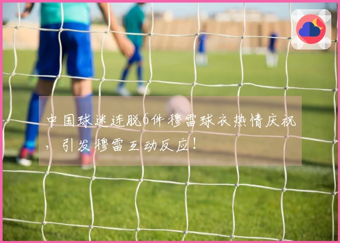 中国球迷连脱6件穆雷球衣热情庆祝，引发穆雷互动反应！
