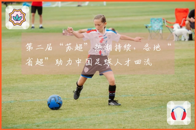 第二届“苏超”热潮持续，各地“省超”助力中国足球人才回流
