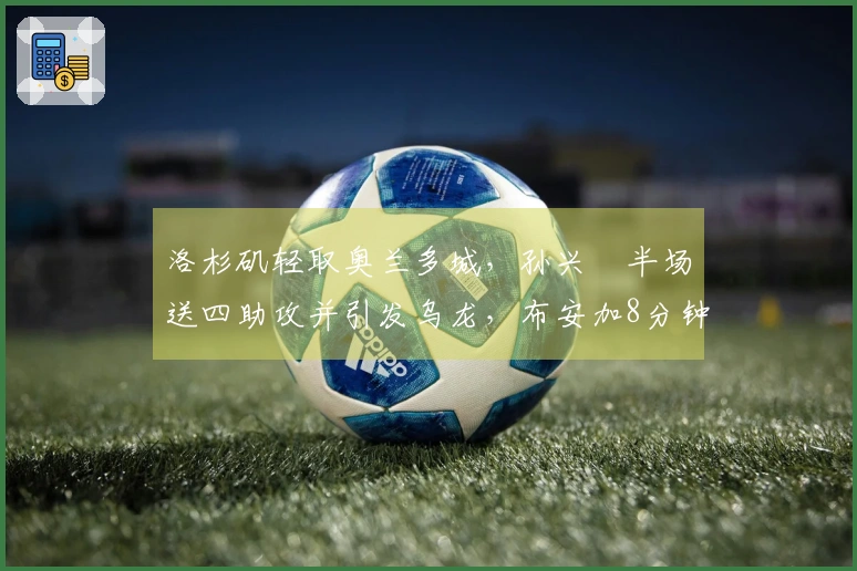 洛杉矶轻取奥兰多城，孙兴慜半场送四助攻并引发乌龙，布安加8分钟内完成帽子戏法