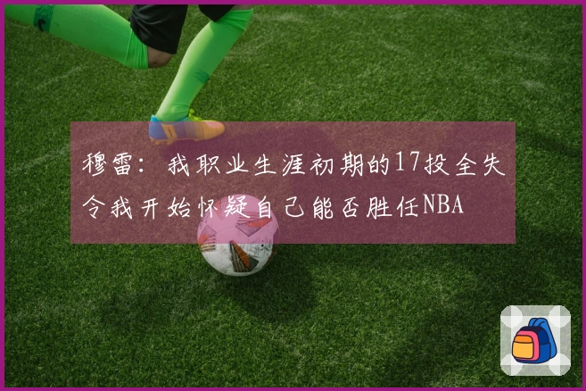 穆雷：我职业生涯初期的17投全失令我开始怀疑自己能否胜任NBA