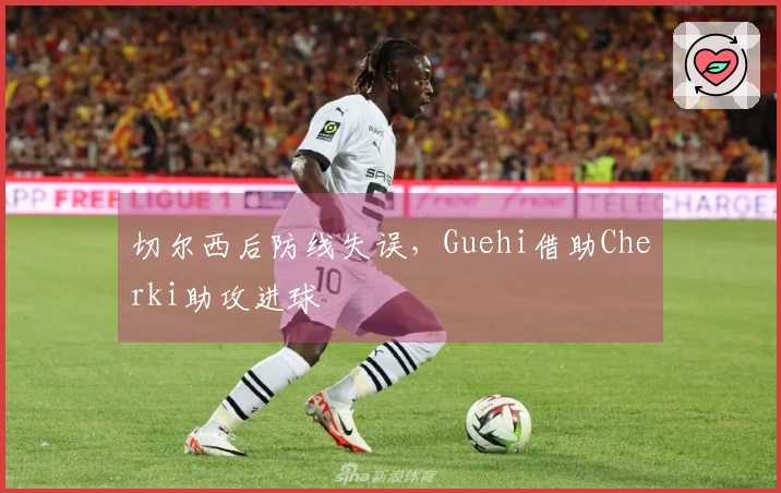 切尔西后防线失误，Guehi借助Cherki助攻进球