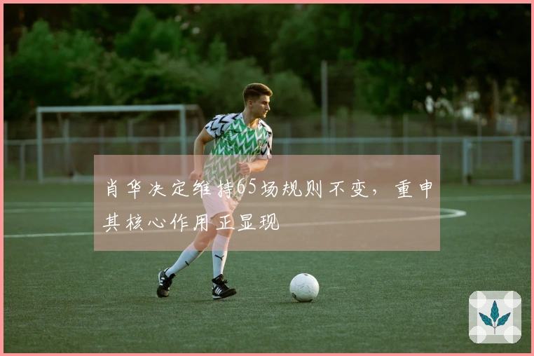肖华决定维持65场规则不变，重申其核心作用正显现