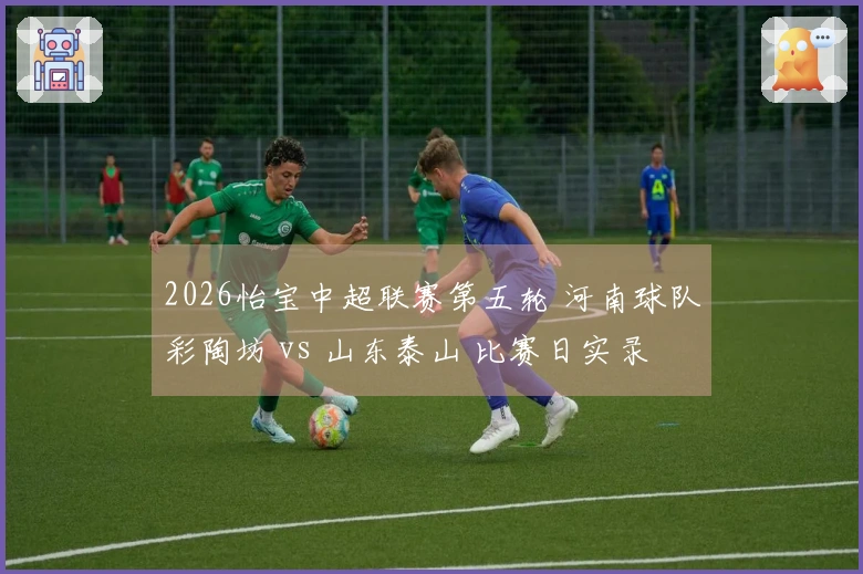 2026怡宝中超联赛第五轮 河南球队彩陶坊 vs 山东泰山 比赛日实录