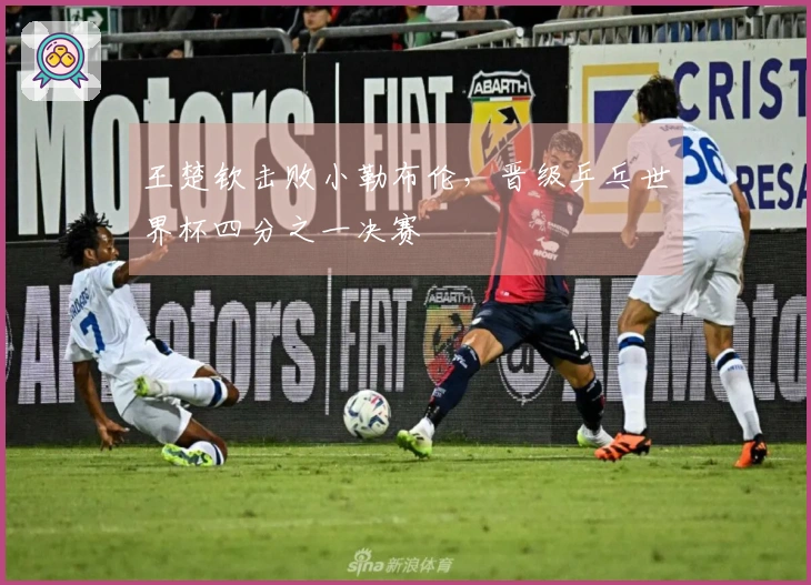 王楚钦击败小勒布伦，晋级乒乓世界杯四分之一决赛