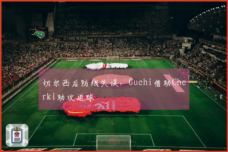 切尔西后防线失误，Guehi借助Cherki助攻进球