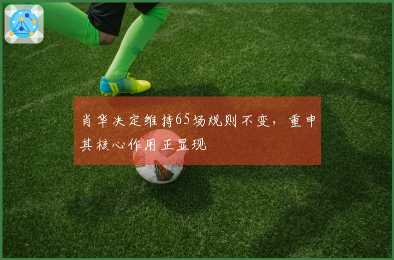 肖华决定维持65场规则不变，重申其核心作用正显现