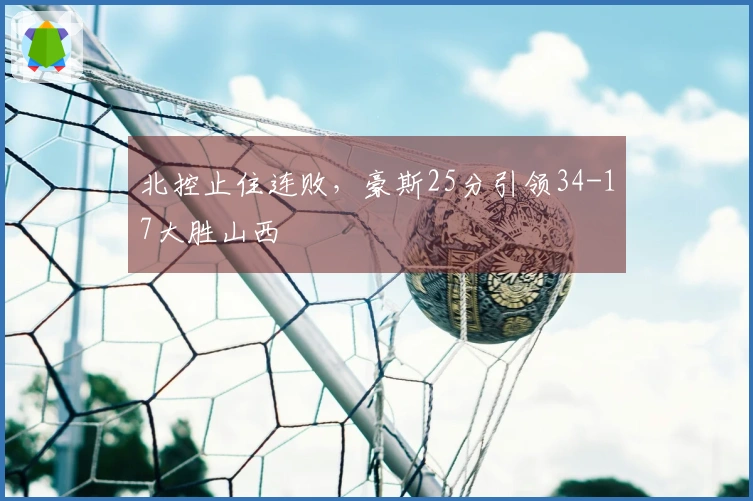北控止住连败，豪斯25分引领34-17大胜山西