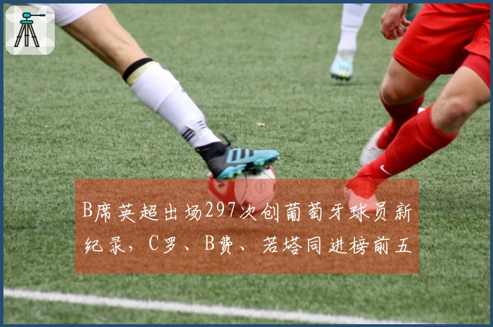 B席英超出场297次创葡萄牙球员新纪录，C罗、B费、若塔同进榜前五
