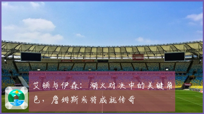 艾顿与伊森：湖火对决中的关键角色，詹姆斯或将成就传奇