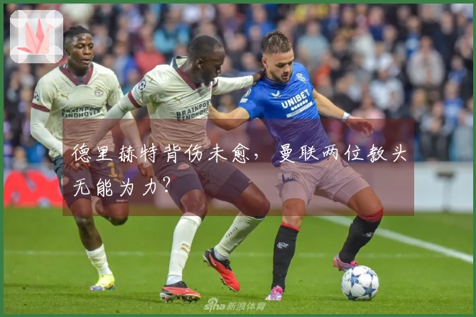 德里赫特背伤未愈，曼联两位教头无能为力？