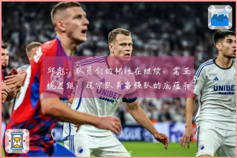 邱彪：队员们的韧性在继续，需正视差距，辽宁队具备强队的底蕴和耐性