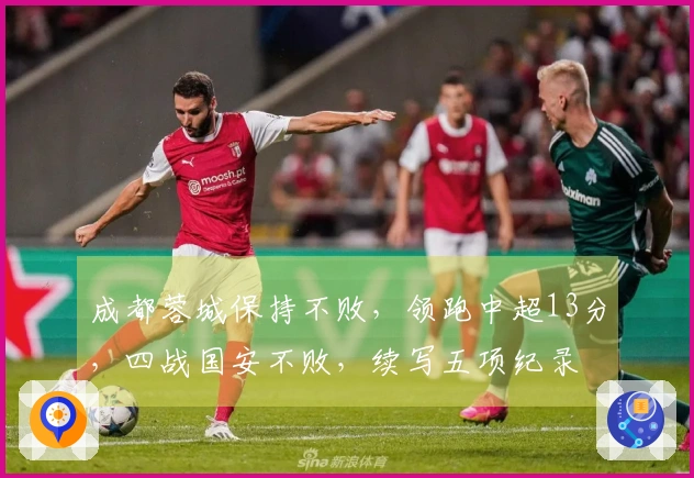 成都蓉城保持不败，领跑中超13分，四战国安不败，续写五项纪录