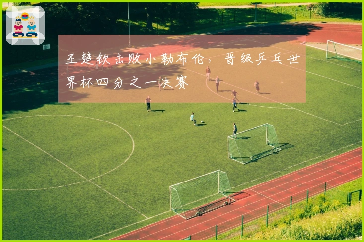 王楚钦击败小勒布伦，晋级乒乓世界杯四分之一决赛