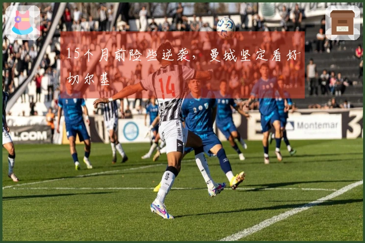 15个月前险些逆袭，曼城坚定看好切尔基