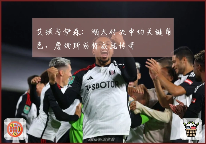 艾顿与伊森：湖火对决中的关键角色，詹姆斯或将成就传奇